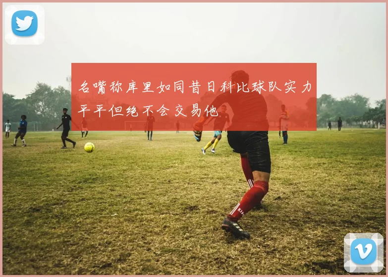 名嘴称库里如同昔日科比球队实力平平但绝不会交易他