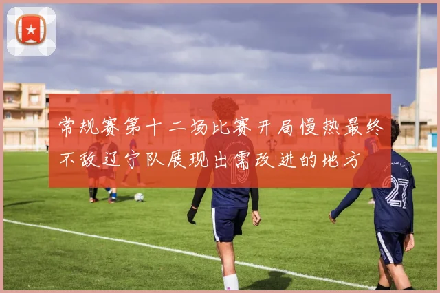 常规赛第十二场比赛开局慢热最终不敌辽宁队展现出需改进的地方