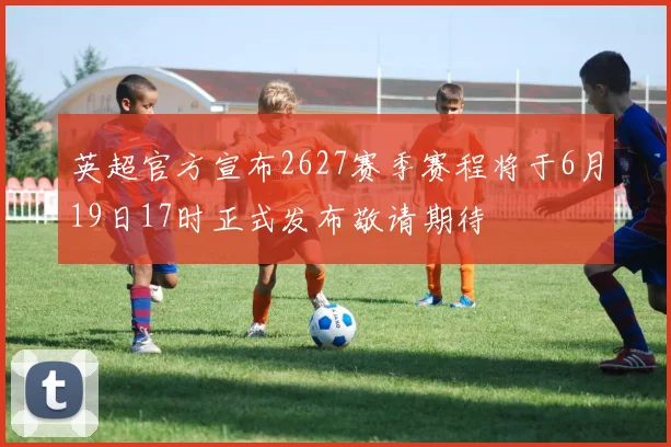 英超官方宣布2627赛季赛程将于6月19日17时正式发布敬请期待
