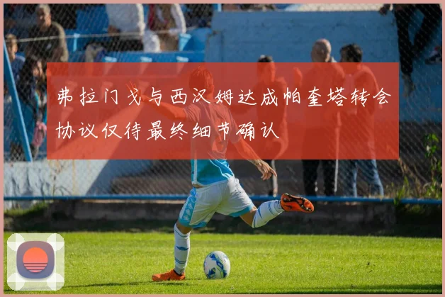 弗拉门戈与西汉姆达成帕奎塔转会协议仅待最终细节确认