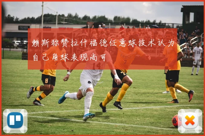 赖斯称赞拉什福德任意球技术认为自己角球表现尚可