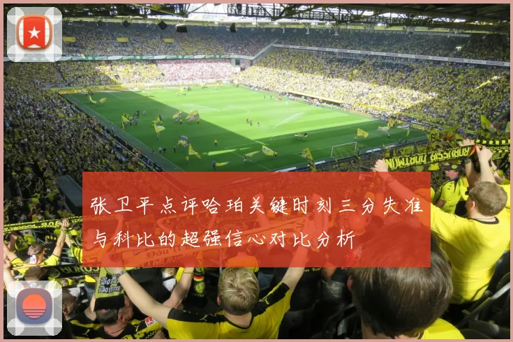 张卫平点评哈珀关键时刻三分失准与科比的超强信心对比分析
