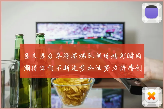 吕文君分享海港梯队训练精彩瞬间期待你们不断进步加油努力拼搏创造辉煌