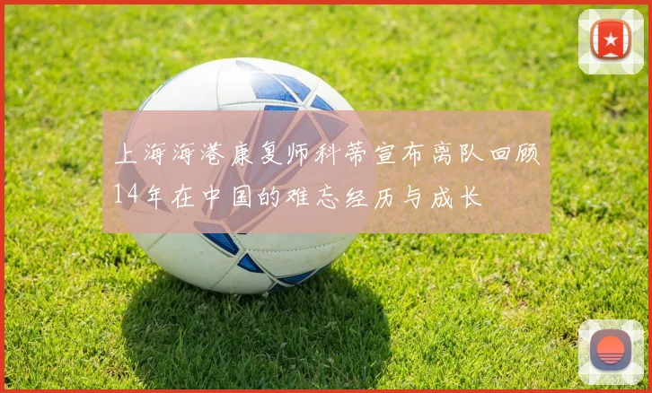 上海海港康复师科蒂宣布离队回顾14年在中国的难忘经历与成长