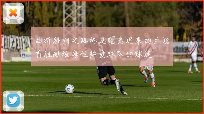曲折胜利之路终见曙光迟来的主场首胜献给每位热爱球队的球迷