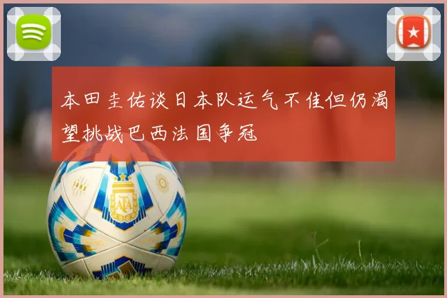 本田圭佑谈日本队运气不佳但仍渴望挑战巴西法国争冠