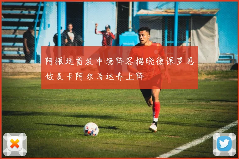 阿根廷首发中场阵容揭晓德保罗恩佐麦卡阿尔马达齐上阵