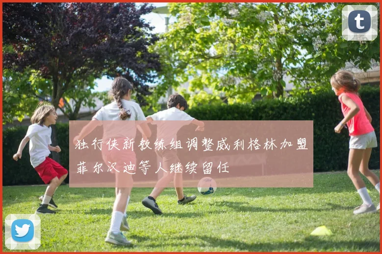 独行侠新教练组调整威利格林加盟菲尔汉迪等人继续留任