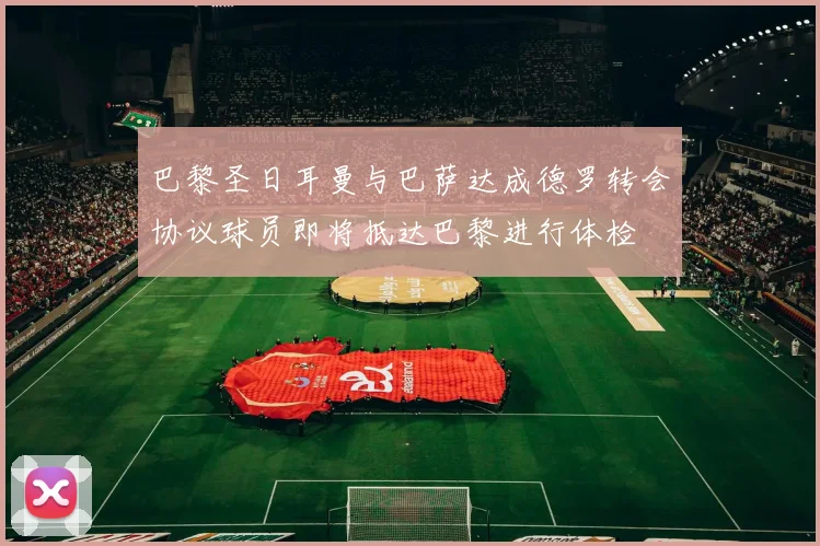 巴黎圣日耳曼与巴萨达成德罗转会协议球员即将抵达巴黎进行体检