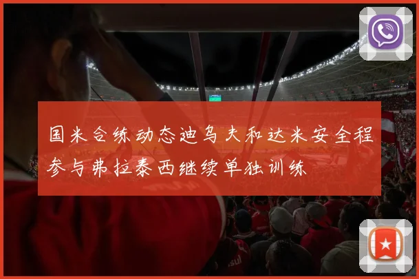 国米合练动态迪乌夫和达米安全程参与弗拉泰西继续单独训练