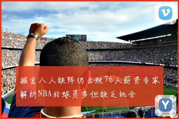 掘金八人缺阵仍击败76人薪资专家解析NBA好球员多但缺乏机会