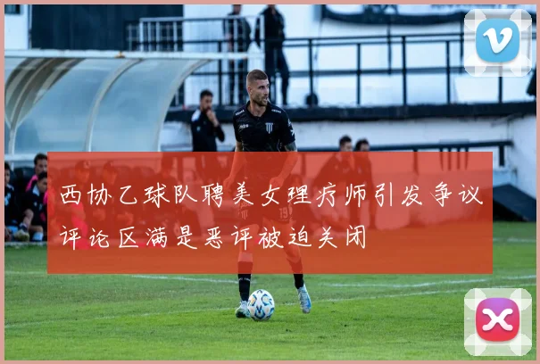 西协乙球队聘美女理疗师引发争议评论区满是恶评被迫关闭