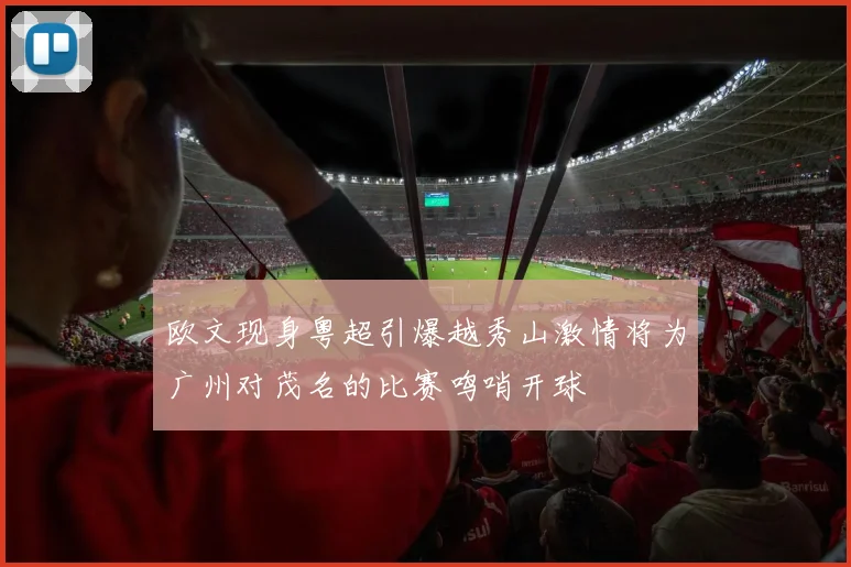 欧文现身粤超引爆越秀山激情将为广州对茂名的比赛鸣哨开球