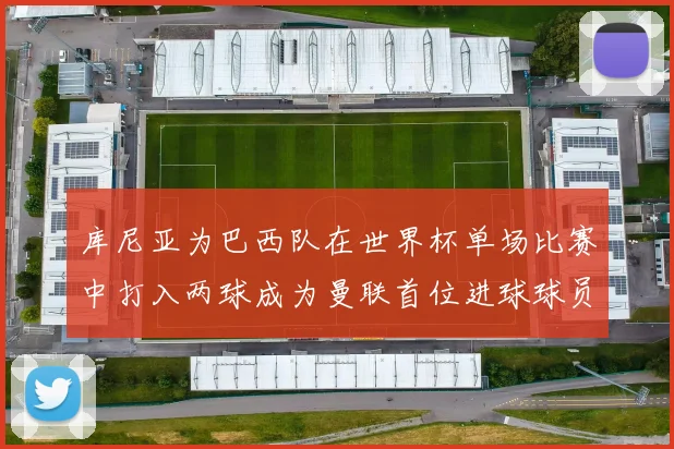 库尼亚为巴西队在世界杯单场比赛中打入两球成为曼联首位进球球员