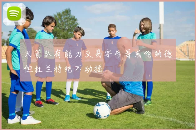 火箭队有能力交易字母哥或伦纳德但杜兰特绝不动摇