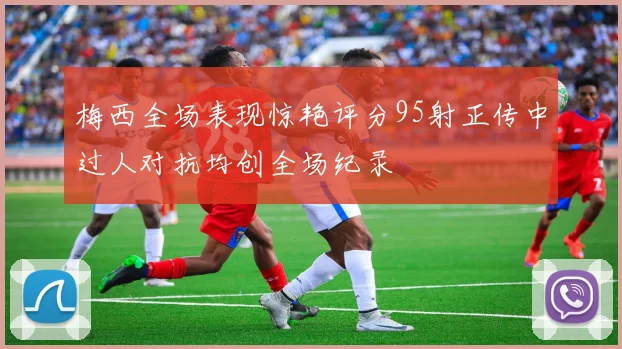 梅西全场表现惊艳评分95射正传中过人对抗均创全场纪录