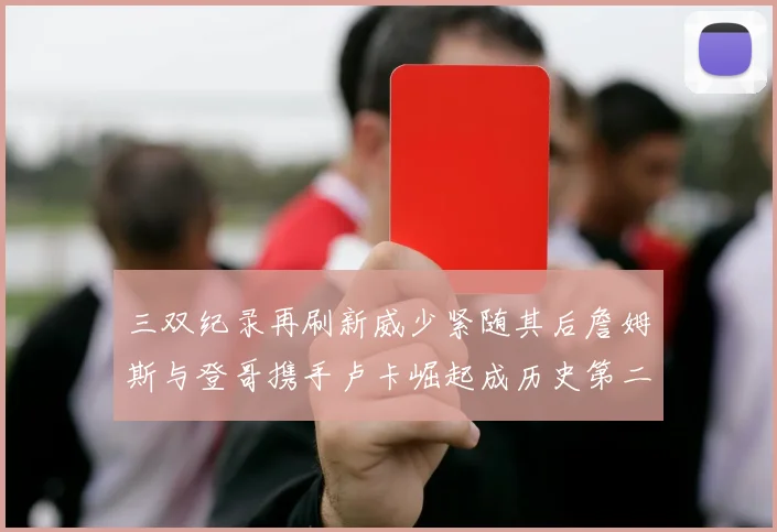 三双纪录再刷新威少紧随其后詹姆斯与登哥携手卢卡崛起成历史第二