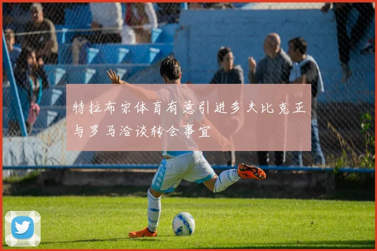 特拉布宗体育有意引进多夫比克正与罗马洽谈转会事宜