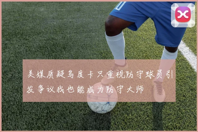 美媒质疑乌度卡只重视防守球员引发争议我也能成为防守大师